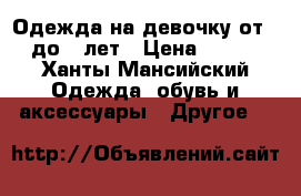 Одежда на девочку от 4 до 8 лет › Цена ­ 300 - Ханты-Мансийский Одежда, обувь и аксессуары » Другое   